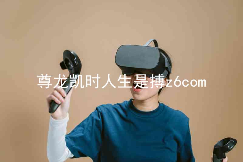 尊龙凯时人生是搏z6com